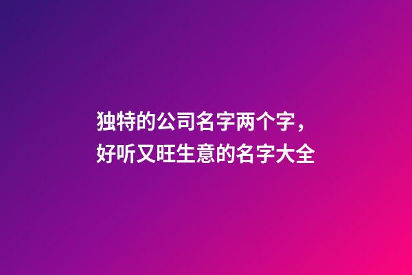 独特的公司名字两个字，好听又旺生意的名字大全-第1张-公司起名-玄机派