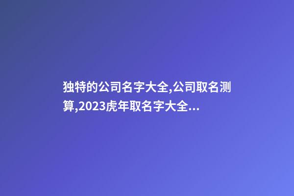 独特的公司名字大全,公司取名测算,2023虎年取名字大全,晏平起名-第1张-公司起名-玄机派