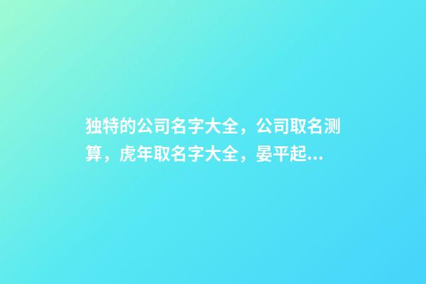 独特的公司名字大全，公司取名测算，虎年取名字大全，晏平起名-第1张-公司起名-玄机派