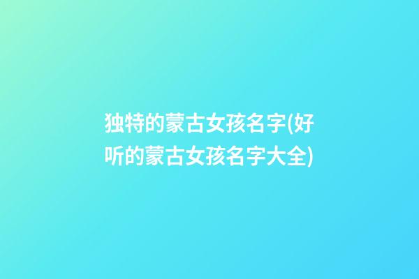 独特的蒙古女孩名字(好听的蒙古女孩名字大全)