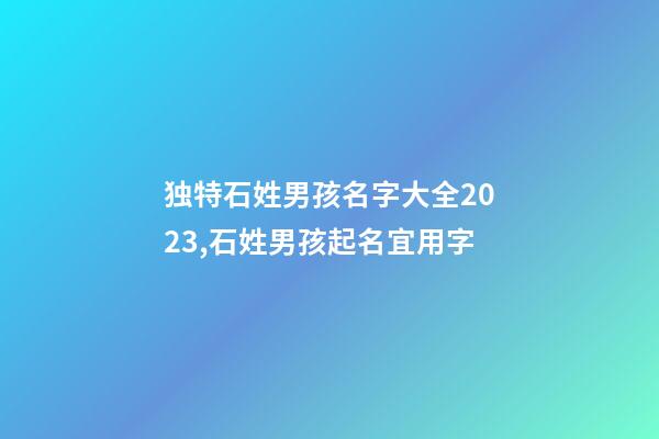 独特石姓男孩名字大全2023,石姓男孩起名宜用字