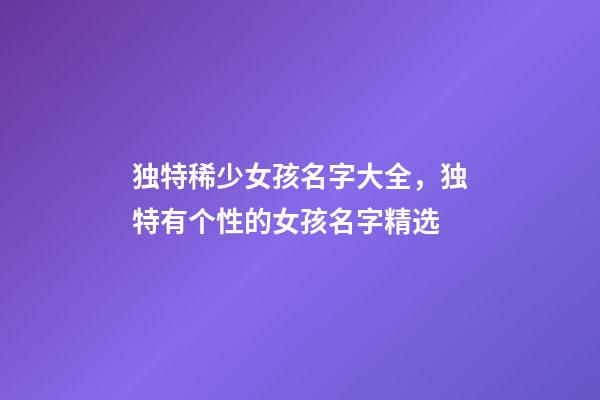 独特稀少女孩名字大全，独特有个性的女孩名字精选
