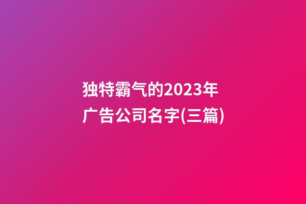 独特霸气的2023年广告公司名字(三篇)-第1张-公司起名-玄机派