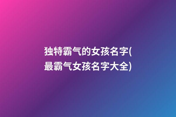 独特霸气的女孩名字(最霸气女孩名字大全)
