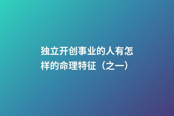 独立开创事业的人有怎样的命理特征（之一）