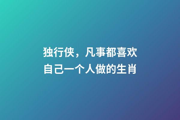 独行侠，凡事都喜欢自己一个人做的生肖