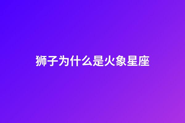 狮子为什么是火象星座-第1张-星座运势-玄机派