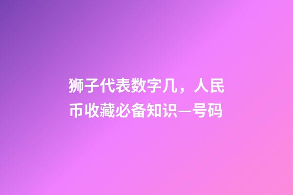 狮子代表数字几，人民币收藏必备知识—号码-第1张-观点-玄机派