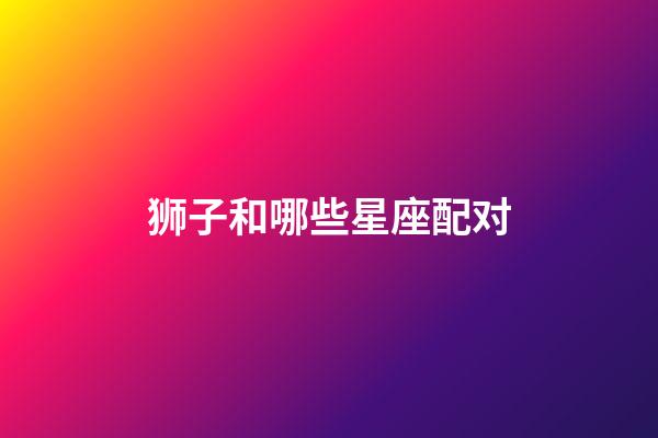 狮子和哪些星座配对-第1张-星座运势-玄机派