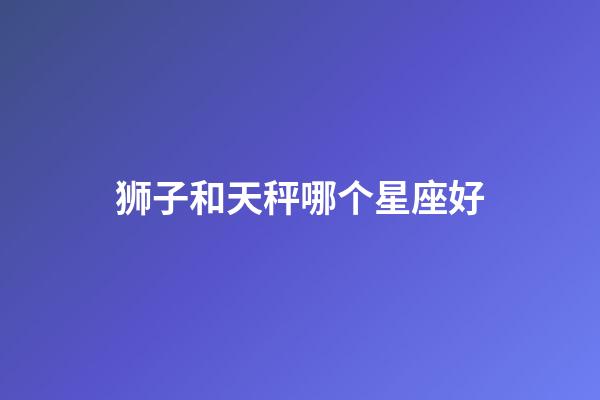 狮子和天秤哪个星座好-第1张-星座运势-玄机派