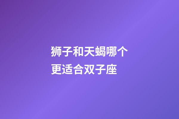 狮子和天蝎哪个更适合双子座-第1张-星座运势-玄机派