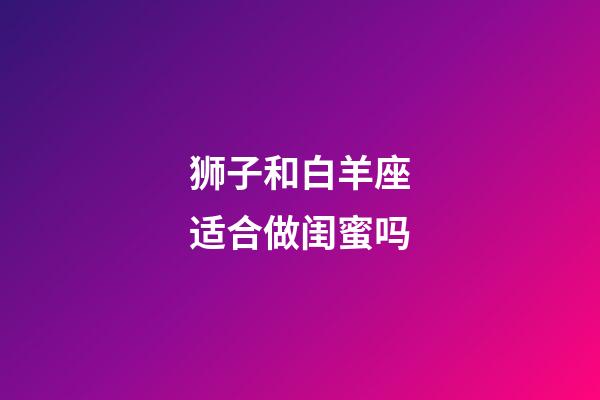 狮子和白羊座适合做闺蜜吗-第1张-星座运势-玄机派