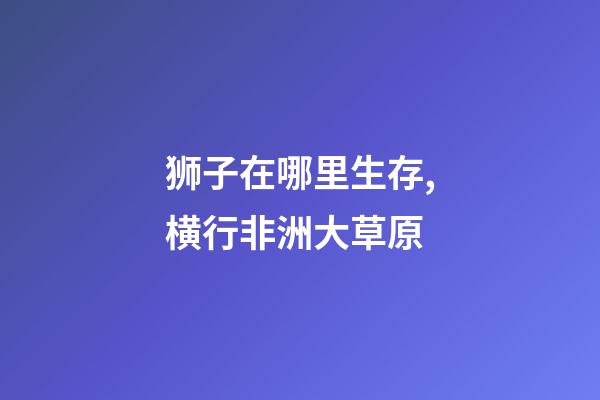 狮子在哪里生存,横行非洲大草原-第1张-观点-玄机派