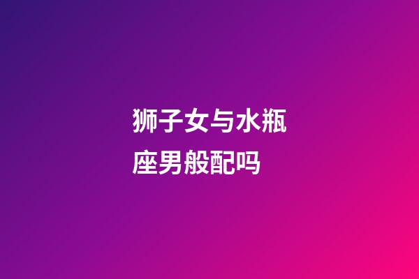 狮子女与水瓶座男般配吗-第1张-星座运势-玄机派