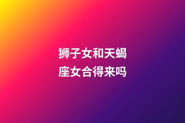 狮子女和天蝎座女合得来吗-第1张-星座运势-玄机派