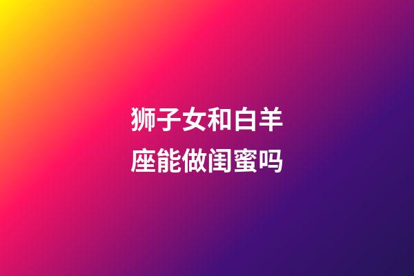 狮子女和白羊座能做闺蜜吗-第1张-星座运势-玄机派