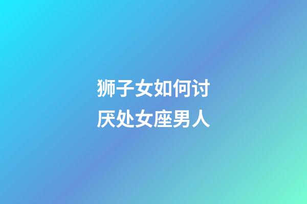 狮子女如何讨厌处女座男人-第1张-星座运势-玄机派