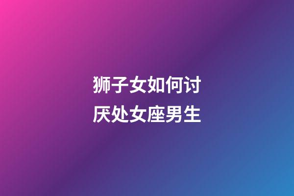 狮子女如何讨厌处女座男生-第1张-星座运势-玄机派