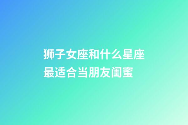 狮子女座和什么星座最适合当朋友闺蜜-第1张-星座运势-玄机派