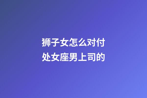 狮子女怎么对付处女座男上司的-第1张-星座运势-玄机派