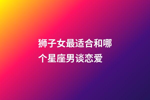 狮子女最适合和哪个星座男谈恋爱-第1张-星座运势-玄机派