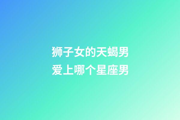 狮子女的天蝎男爱上哪个星座男-第1张-星座运势-玄机派