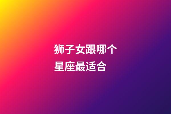 狮子女跟哪个星座最适合-第1张-星座运势-玄机派