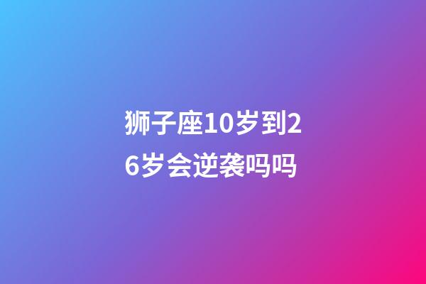 狮子座10岁到26岁会逆袭吗吗-第1张-星座运势-玄机派