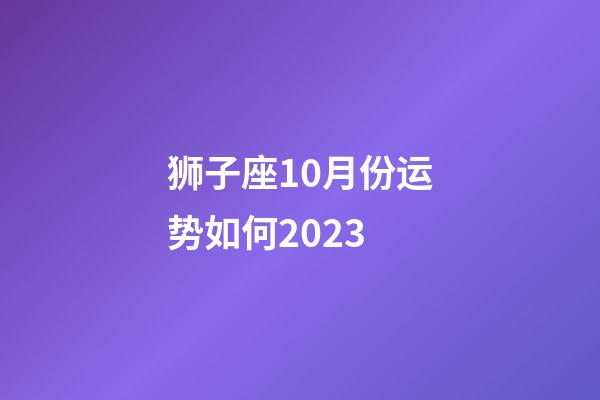狮子座10月份运势如何2023-第1张-星座运势-玄机派