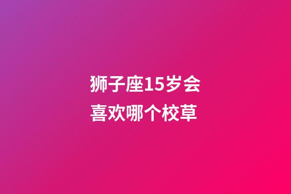 狮子座15岁会喜欢哪个校草-第1张-星座运势-玄机派