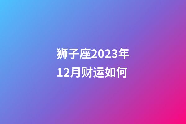 狮子座2023年12月财运如何-第1张-星座运势-玄机派
