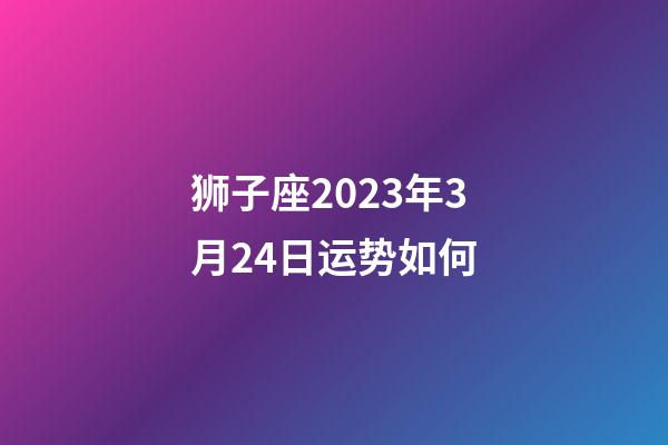 狮子座2023年3月24日运势如何-第1张-星座运势-玄机派