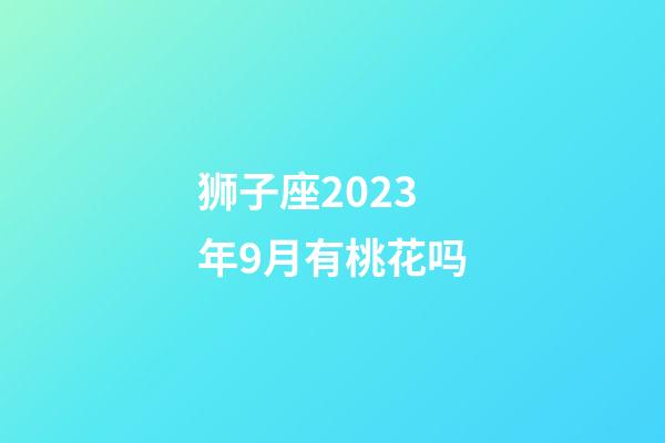 狮子座2023年9月有桃花吗-第1张-星座运势-玄机派