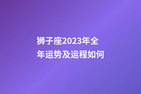狮子座2023年全年运势及运程如何-第1张-星座运势-玄机派