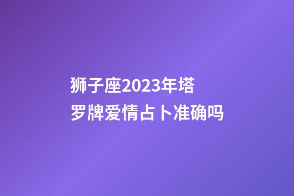 狮子座2023年塔罗牌爱情占卜准确吗-第1张-星座运势-玄机派