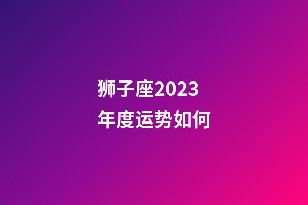 狮子座2023年度运势如何-第1张-星座运势-玄机派