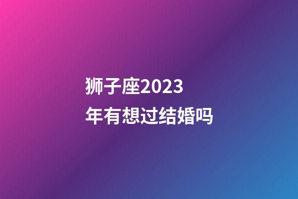 狮子座2023年有想过结婚吗-第1张-星座运势-玄机派