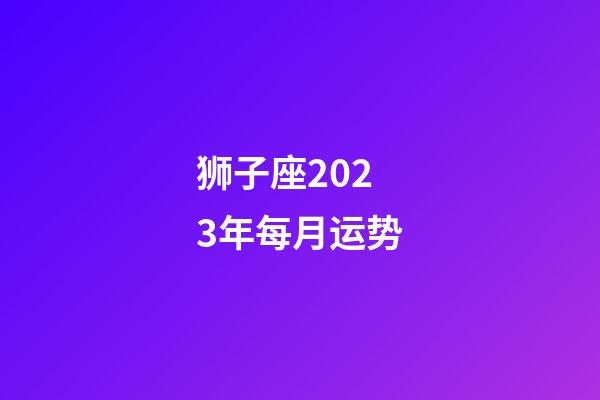 狮子座2023年每月运势（狮子座2023年运势详解）-第1张-星座运势-玄机派