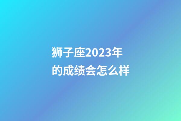 狮子座2023年的成绩会怎么样-第1张-星座运势-玄机派