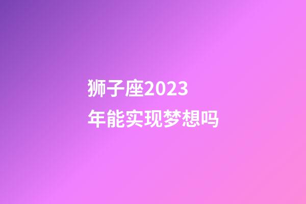 狮子座2023年能实现梦想吗-第1张-星座运势-玄机派