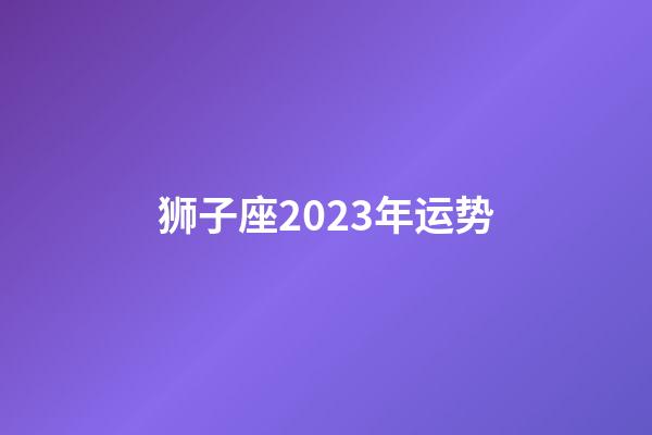 狮子座2023年运势（狮子座12月运势2023）-第1张-星座运势-玄机派