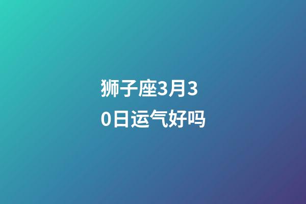 狮子座3月30日运气好吗-第1张-星座运势-玄机派