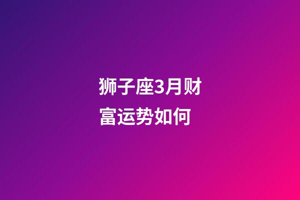 狮子座3月财富运势如何-第1张-星座运势-玄机派