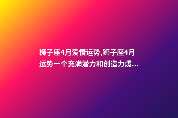狮子座4月爱情运势,狮子座4月运势一个充满潜力和创造力爆发的月份-第1张-观点-玄机派