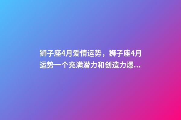 狮子座4月爱情运势，狮子座4月运势一个充满潜力和创造力爆发的月份-第1张-观点-玄机派