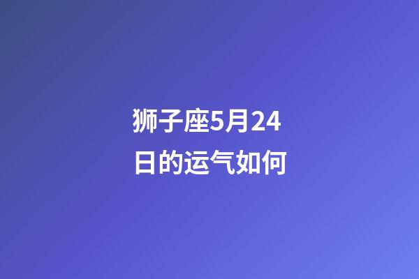 狮子座5月24日的运气如何-第1张-星座运势-玄机派