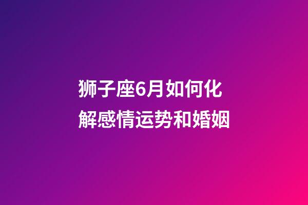 狮子座6月如何化解感情运势和婚姻-第1张-星座运势-玄机派