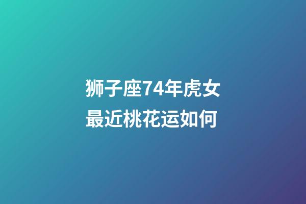 狮子座74年虎女最近桃花运如何-第1张-星座运势-玄机派