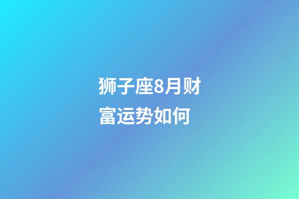 狮子座8月财富运势如何-第1张-星座运势-玄机派