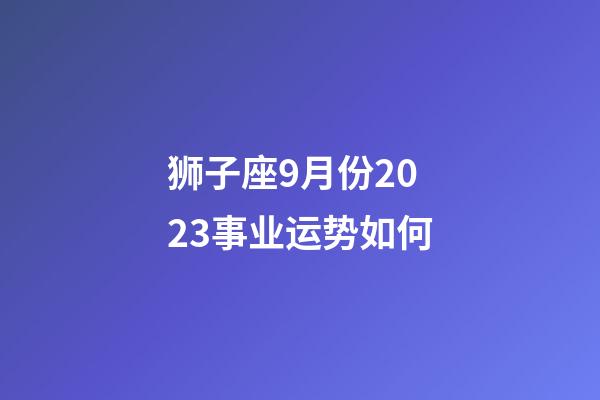 狮子座9月份2023事业运势如何-第1张-星座运势-玄机派